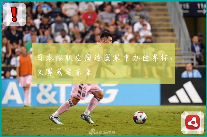 日本拟联合周边国家申办世界杯，决赛或定东京