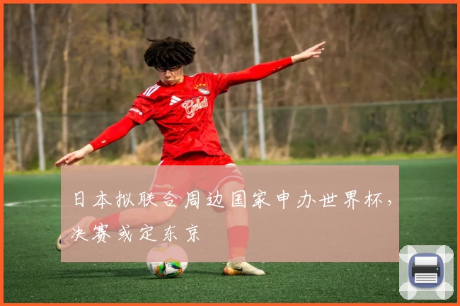 日本拟联合周边国家申办世界杯，决赛或定东京