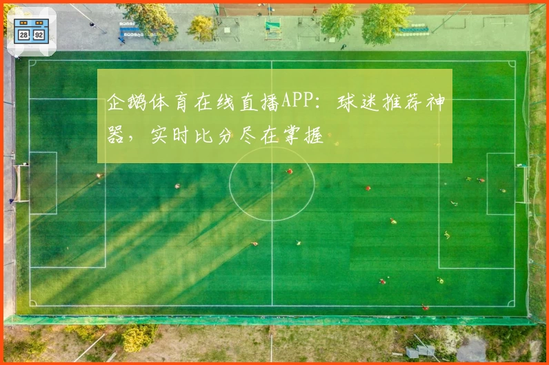 企鹅体育在线直播APP：球迷推荐神器，实时比分尽在掌握