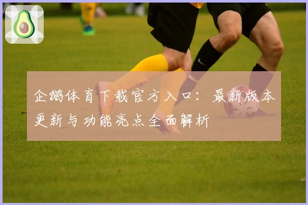 企鹅体育下载官方入口：最新版本更新与功能亮点全面解析