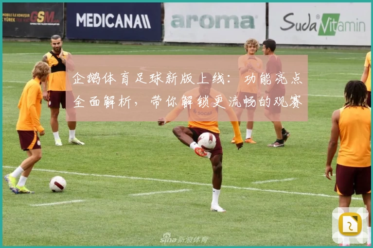 企鹅体育足球新版上线：功能亮点全面解析，带你解锁更流畅的观赛体验