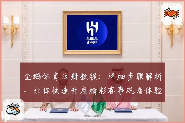 企鹅体育注册教程：详细步骤解析，让你快速开启精彩赛事观看体验