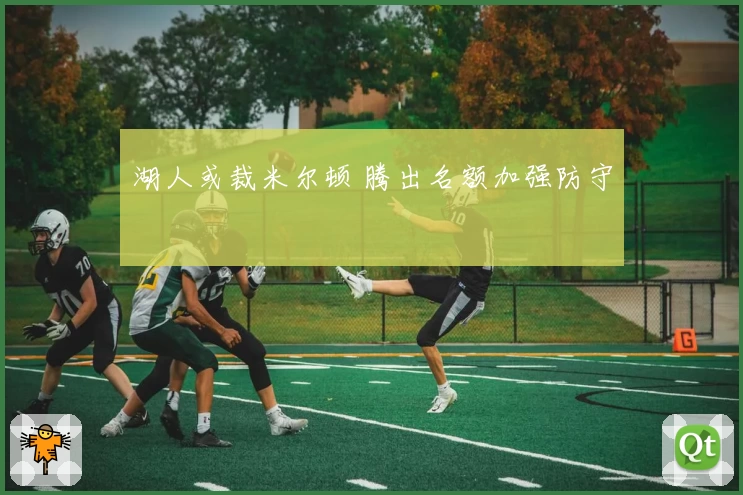 湖人或裁米尔顿 腾出名额加强防守