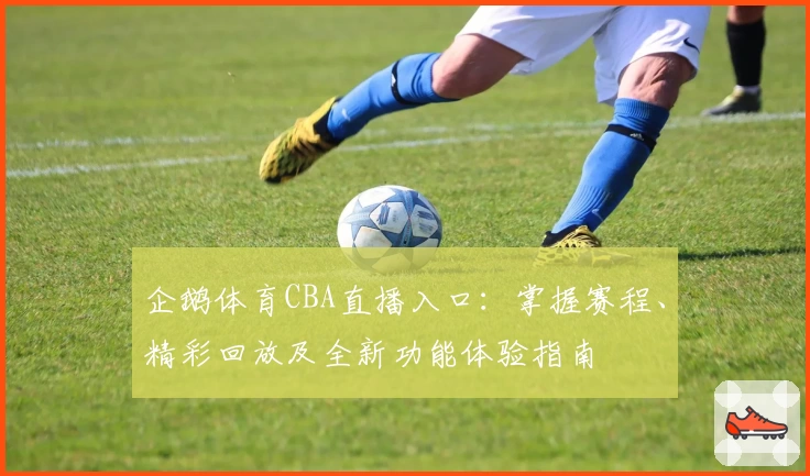 企鹅体育CBA直播入口：掌握赛程、精彩回放及全新功能体验指南