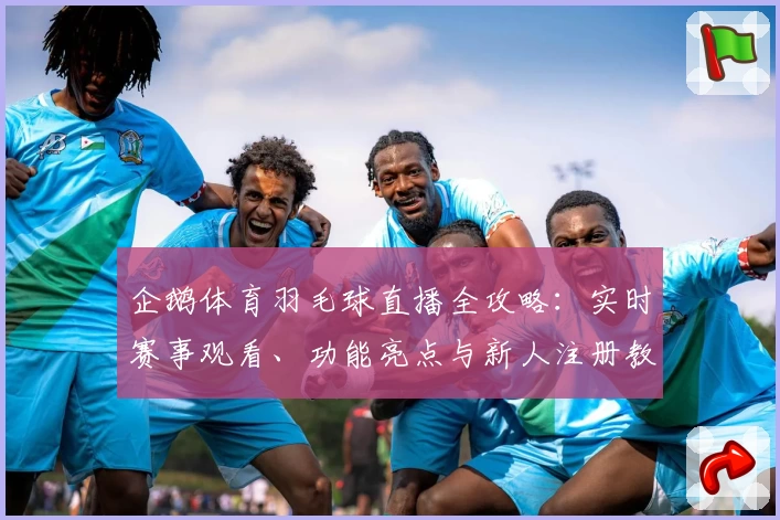企鹅体育羽毛球直播全攻略：实时赛事观看、功能亮点与新人注册教程详解