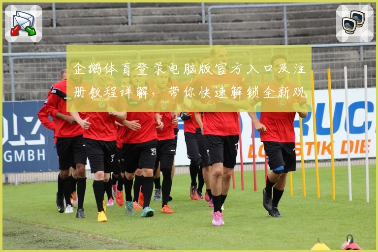 企鹅体育登录电脑版官方入口及注册教程详解，带你快速解锁全新观赛体验