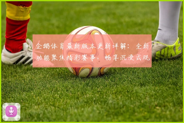 企鹅体育最新版本更新详解：全新功能聚焦精彩赛事，畅享沉浸式观看体验
