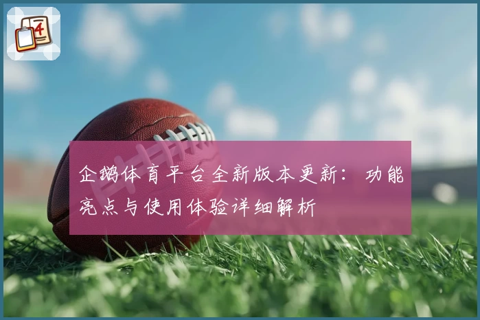 企鹅体育平台全新版本更新：功能亮点与使用体验详细解析