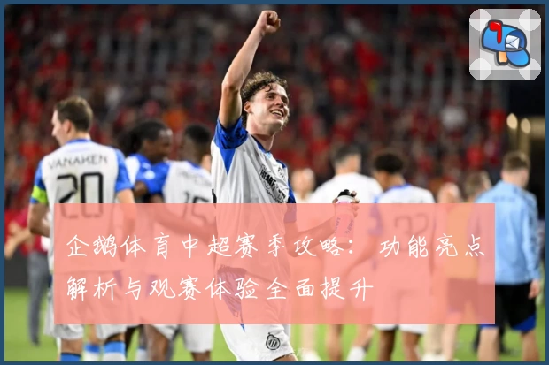 企鹅体育中超赛季攻略:功能亮点解析与观赛体验全面提升