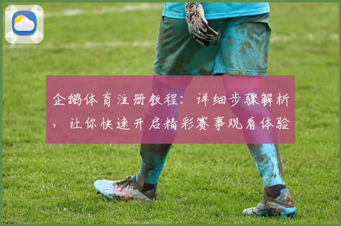 企鹅体育注册教程：详细步骤解析，让你快速开启精彩赛事观看体验