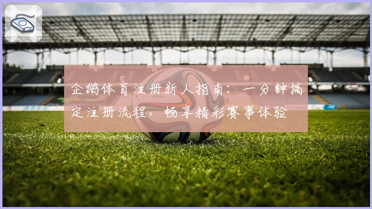 企鹅体育注册新人指南：一分钟搞定注册流程，畅享精彩赛事体验