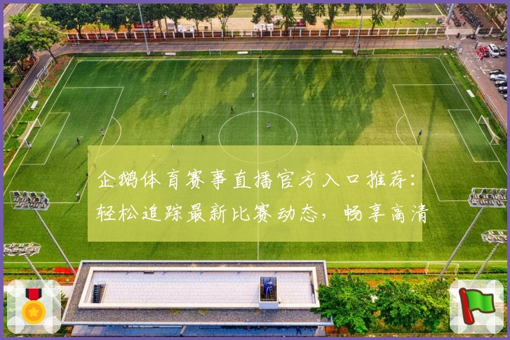 企鹅体育赛事直播官方入口推荐：轻松追踪最新比赛动态，畅享高清赛事画质体验