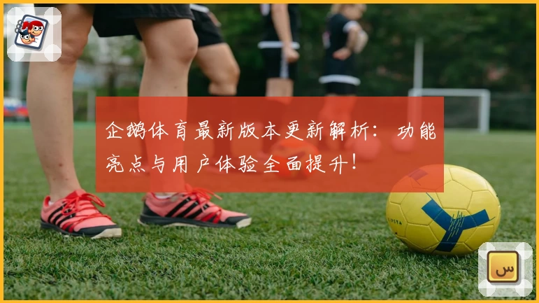 企鹅体育最新版本更新解析：功能亮点与用户体验全面提升！