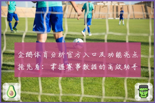 企鹅体育分析官方入口及功能亮点抢先看：掌握赛事数据的高效助手