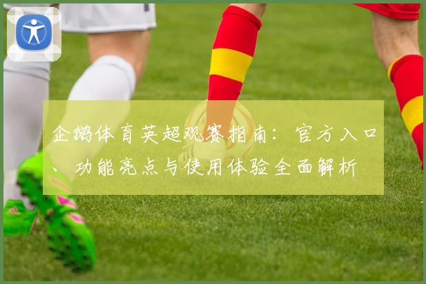 企鹅体育英超观赛指南：官方入口、功能亮点与使用体验全面解析