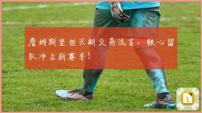詹姆斯坚拒买断交易流言，铁心留队冲击新赛季！