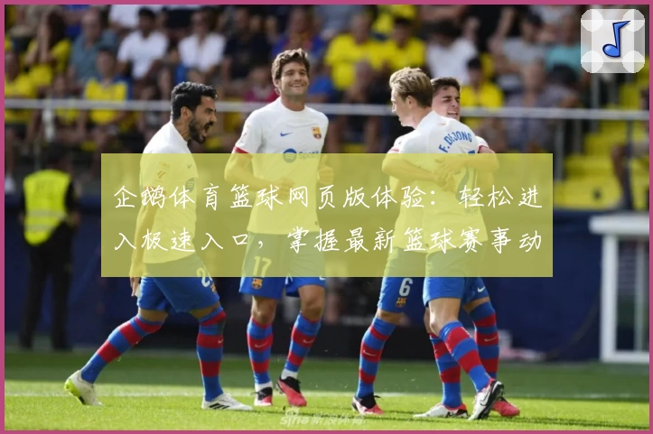 企鹅体育篮球网页版体验：轻松进入极速入口，掌握最新篮球赛事动态与精彩直播