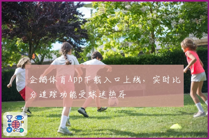 企鹅体育App下载入口上线，实时比分追踪功能受球迷热荐