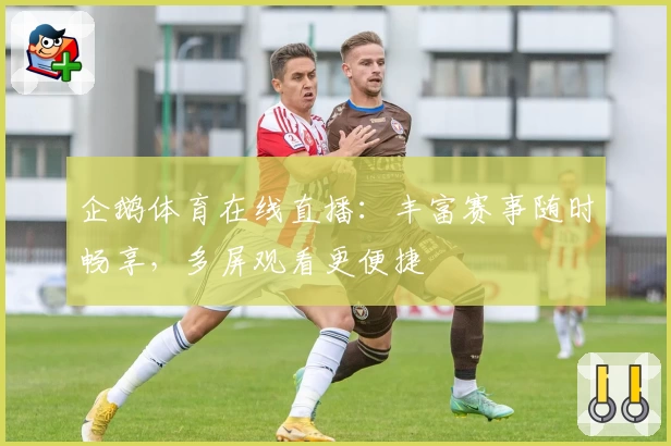 企鹅体育在线直播：丰富赛事随时畅享，多屏观看更便捷