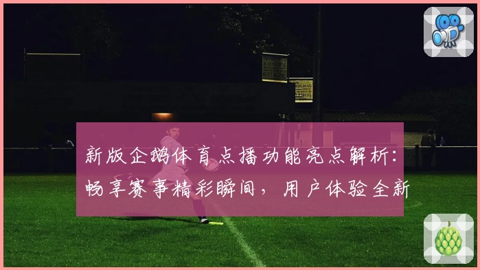 新版企鹅体育点播功能亮点解析：畅享赛事精彩瞬间，用户体验全新升级