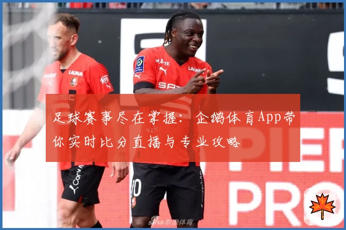 足球赛事尽在掌握：企鹅体育App带你实时比分直播与专业攻略