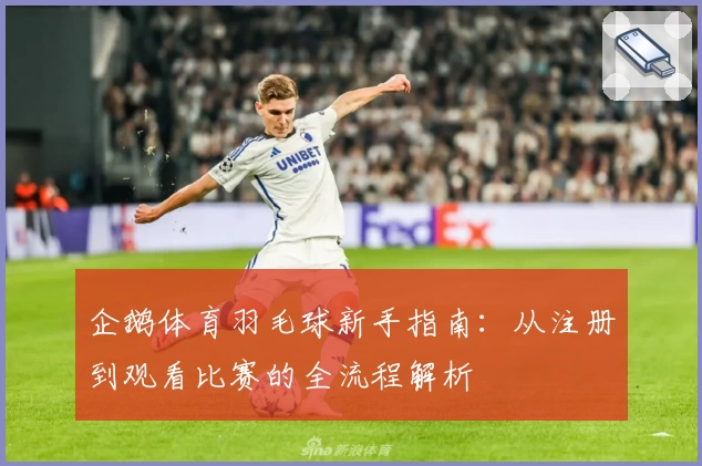 企鹅体育羽毛球新手指南：从注册到观看比赛的全流程解析