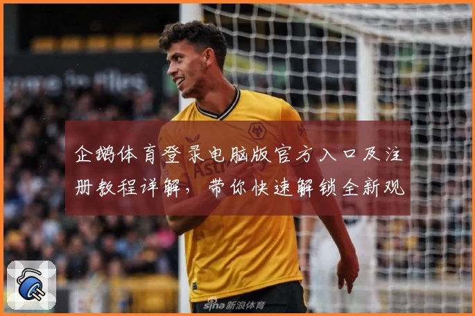 企鹅体育登录电脑版官方入口及注册教程详解，带你快速解锁全新观赛体验