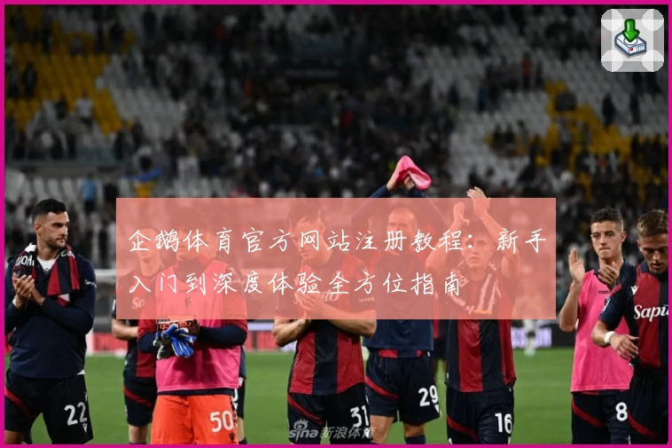 企鹅体育官方网站注册教程：新手入门到深度体验全方位指南