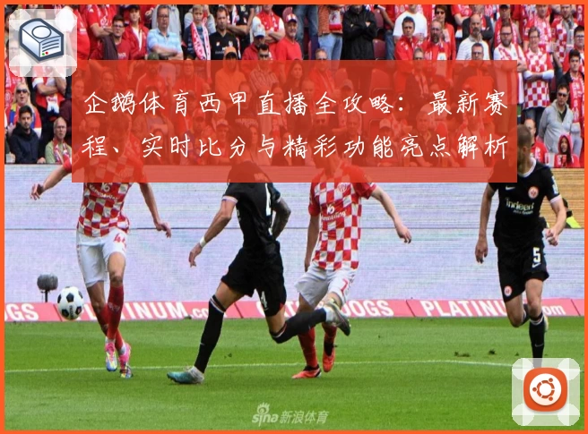企鹅体育西甲直播全攻略：最新赛程、实时比分与精彩功能亮点解析
