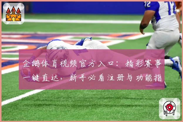 企鹅体育视频官方入口：精彩赛事一键直达，新手必看注册与功能指南
