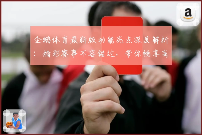 企鹅体育最新版功能亮点深度解析：精彩赛事不容错过，带你畅享高清观赛新体验