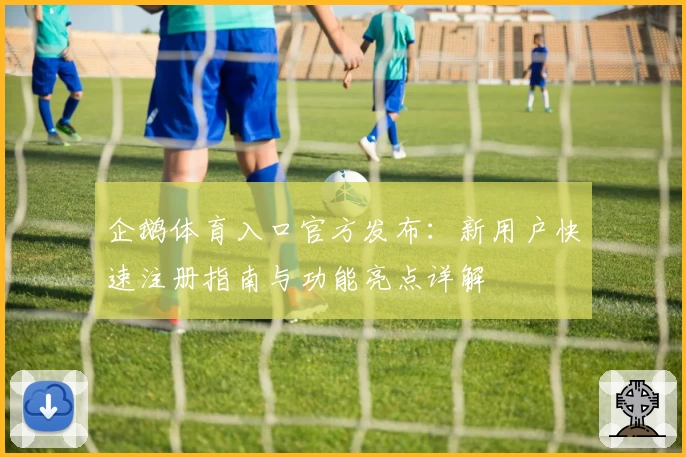 企鹅体育入口官方发布：新用户快速注册指南与功能亮点详解
