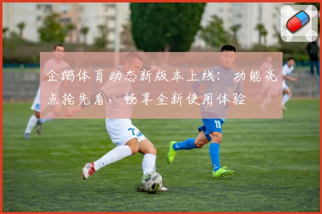 企鹅体育动态新版本上线：功能亮点抢先看，畅享全新使用体验