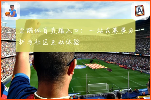 企鹅体育直播入口：一站式赛事分析与社区互动体验