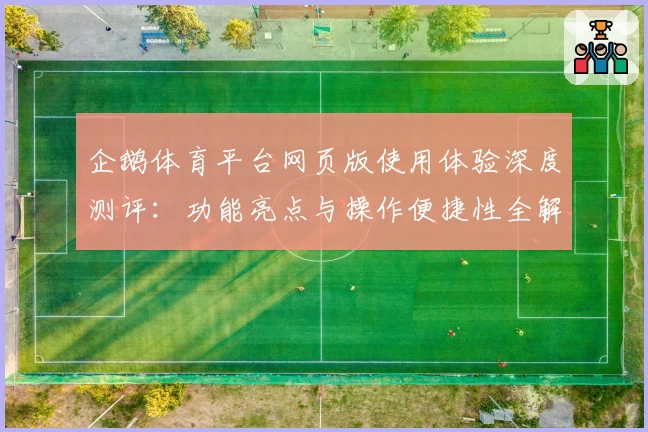 企鹅体育平台网页版使用体验深度测评：功能亮点与操作便捷性全解析