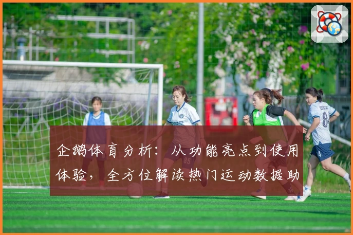 企鹅体育分析：从功能亮点到使用体验，全方位解读热门运动数据助手