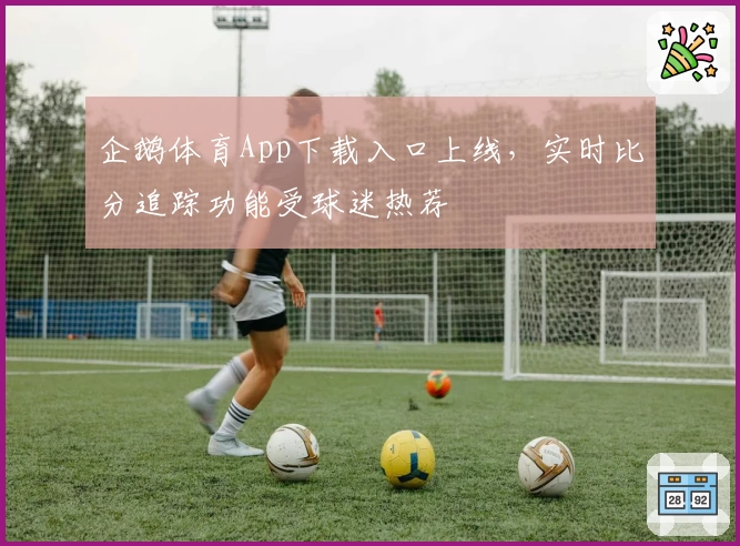 企鹅体育App下载入口上线，实时比分追踪功能受球迷热荐