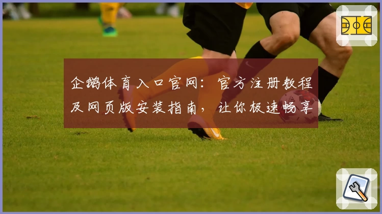 企鹅体育入口官网：官方注册教程及网页版安装指南，让你极速畅享赛事魅力