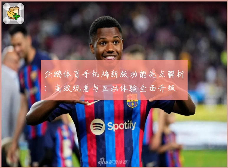 企鹅体育手机端新版功能亮点解析：高效观看与互动体验全面升级