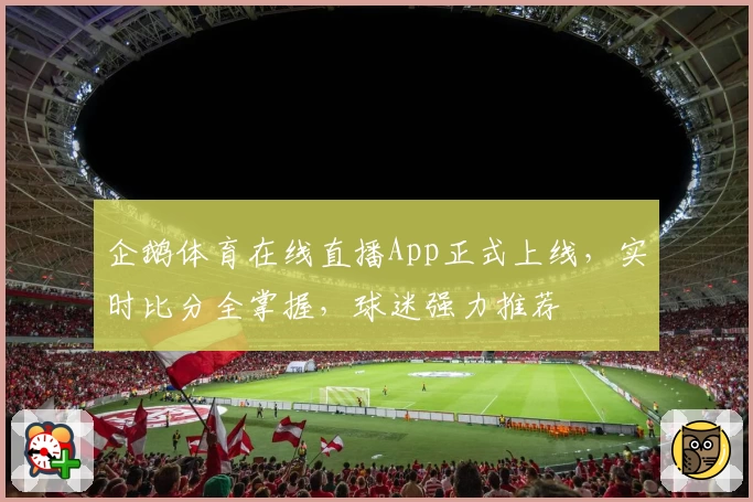 企鹅体育在线直播App正式上线，实时比分全掌握，球迷强力推荐