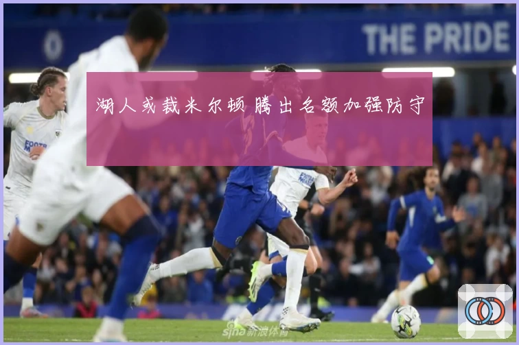 湖人或裁米尔顿 腾出名额加强防守