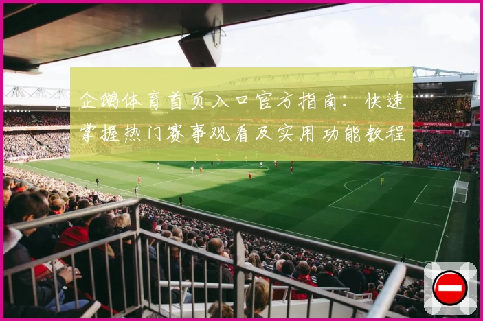 企鹅体育首页入口官方指南：快速掌握热门赛事观看及实用功能教程