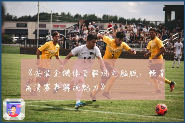 《安装企鹅体育解说电脑版，畅享高清赛事解说魅力》
