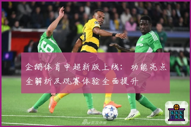 企鹅体育中超新版上线：功能亮点全解析及观赛体验全面提升